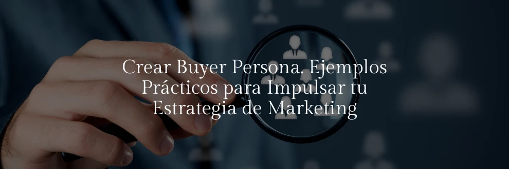 Crear Buyer Persona. Ejemplos Prácticos para Impulsar tu Estrategia de Marketing
