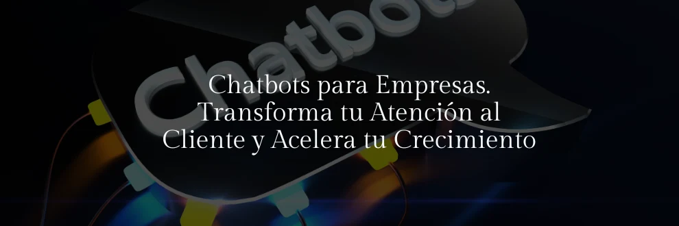 Chatbots para Empresas. Transforma tu Atención al Cliente y Acelera tu Crecimiento