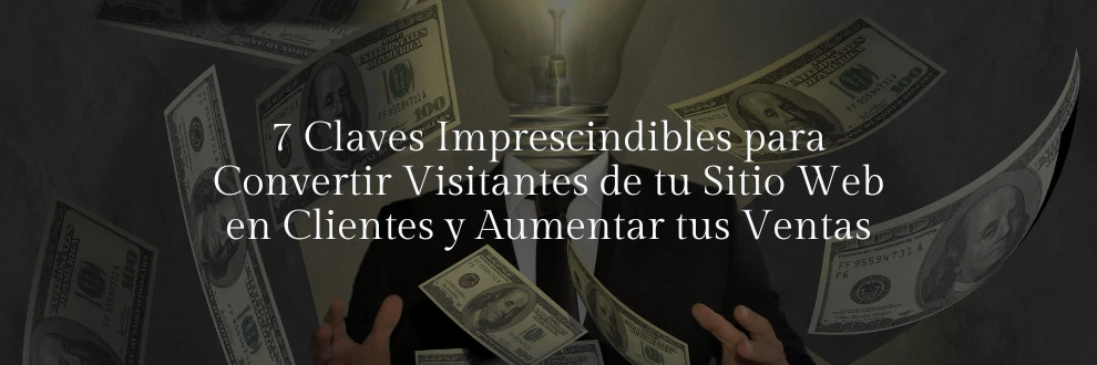 7 Claves Imprescindibles para Convertir Visitantes de tu Sitio Web en Clientes y Aumentar tus Ventas