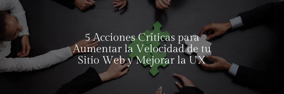 5 Acciones Críticas para Aumentar la Velocidad de tu Sitio Web y Mejorar la UX